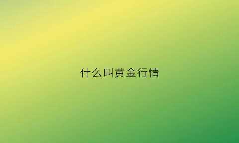 什么叫黄金行情(黄金行情分析汇总)