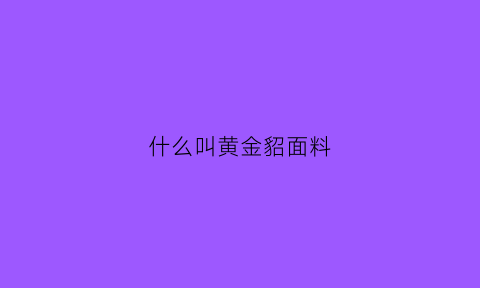 什么叫黄金貂面料(市面上所谓的黄金貂是什么面料)