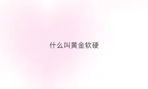 什么叫黄金软硬(什么是软黄金硬黄金)