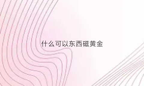 什么可以东西磁黄金(什么磁能吸黄金)