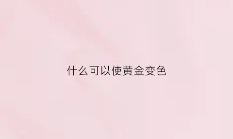 什么可以使黄金变色(什么可以让黄金变亮)