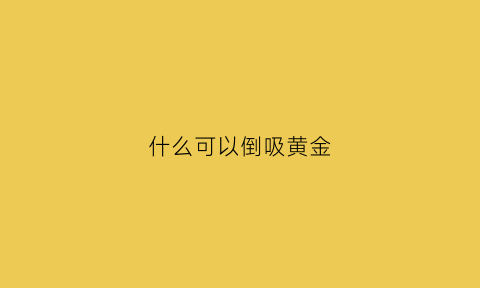 什么可以倒吸黄金(什么东西能给黄金吸出来)