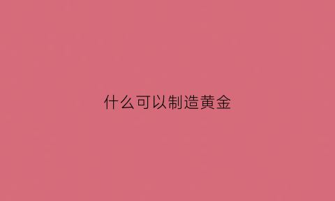 什么可以制造黄金(什么东西可以做成黄金)