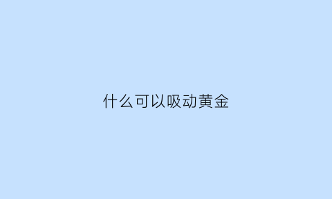 什么可以吸动黄金(用什么东西可以吸黄金)