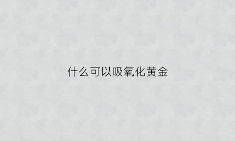 什么可以吸氧化黄金(什么能吸黄金)