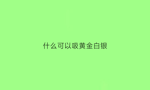 什么可以吸黄金白银(什么东西可以吸附黄金)