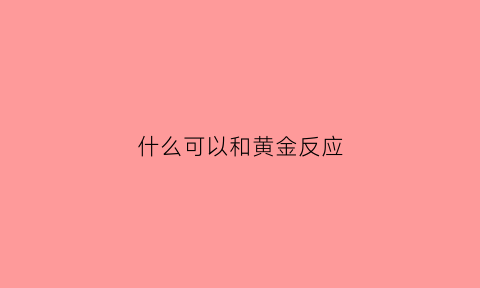 什么可以和黄金反应(什么可以和黄金反应变色)