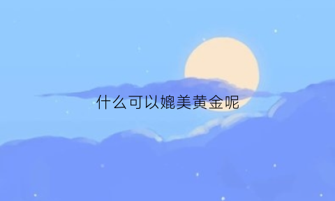 什么可以媲美黄金呢(和黄金一样的还有什么)