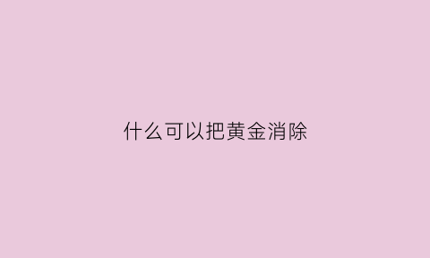 什么可以把黄金消除(黄金怎么除污)