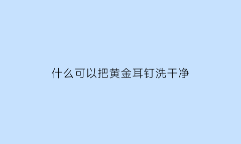 什么可以把黄金耳钉洗干净(怎么洗黄金耳钉)