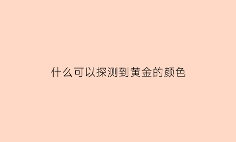 什么可以探测到黄金的颜色(如何探测黄金)