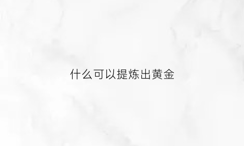 什么可以提炼出黄金(什么东西可以提炼黄金)