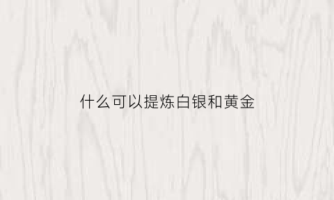 什么可以提炼白银和黄金(提炼白银的方法)