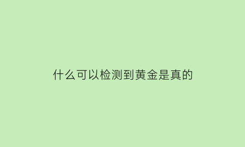 什么可以检测到黄金是真的