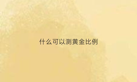 什么可以测黄金比例(用什么可以测试黄金含量)