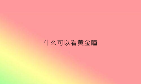 什么可以看黄金瞳(什么可以看黄金瞳小说)