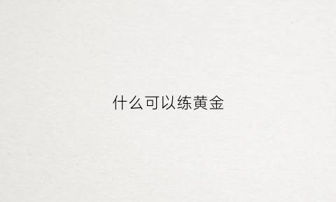 什么可以练黄金(黄金是怎样练出来的)