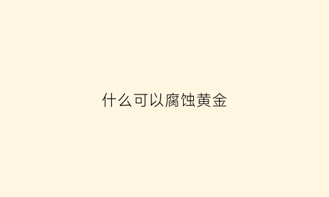 什么可以腐蚀黄金(日常生活什么东西腐蚀金子)