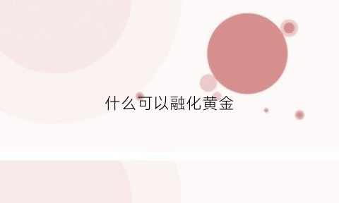 什么可以融化黄金(什么可以融化黄金和黄金)