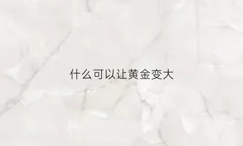 什么可以让黄金变大(什么可以让黄金变亮)