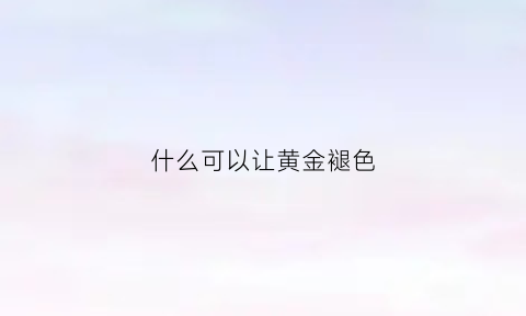 什么可以让黄金褪色