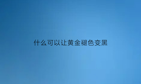 什么可以让黄金褪色变黑(什么可以让黄金褪色变黑一点)