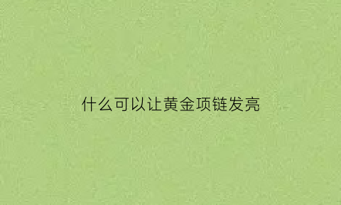 什么可以让黄金项链发亮(用什么东西可以把黄金项链洗亮)