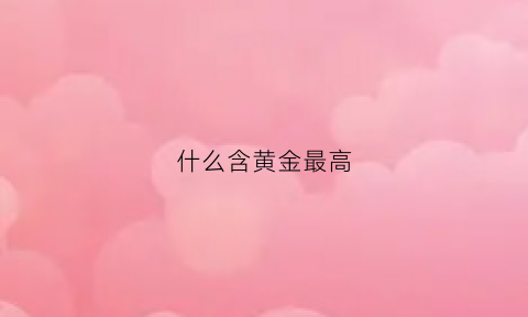 什么含黄金最高