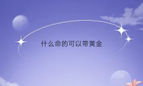 什么命的可以带黄金(什么命的人适合带黄金)