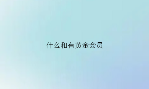 什么和有黄金会员(什么叫黄金会员)