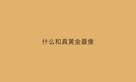 什么和真黄金最像