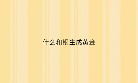 什么和银生成黄金