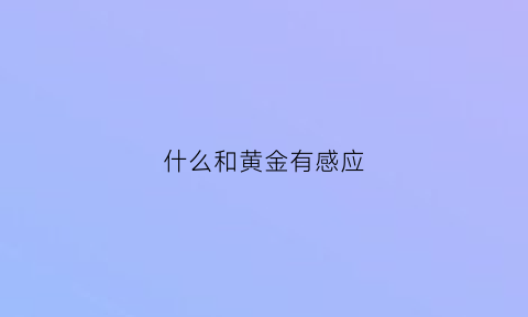 什么和黄金有感应