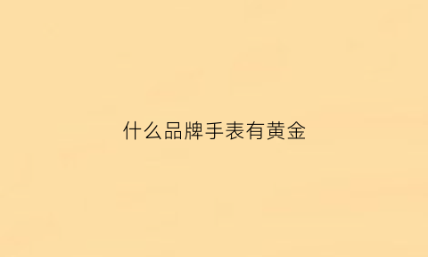 什么品牌手表有黄金(什么牌子有金表)