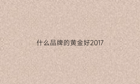 什么品牌的黄金好2017(什么牌的黄金好排名前三)