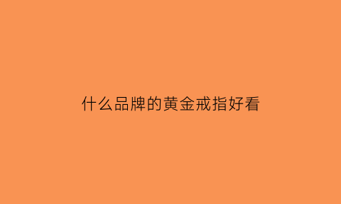 什么品牌的黄金戒指好看(什么牌子的金戒指好看)