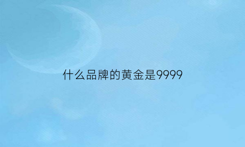 什么品牌的黄金是9999(什么品牌的黄金是按克数卖的)