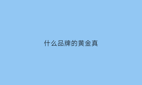 什么品牌的黄金真(什么牌子的黄金最真)