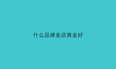 什么品牌金店黄金好(什么品牌金店黄金好一点)