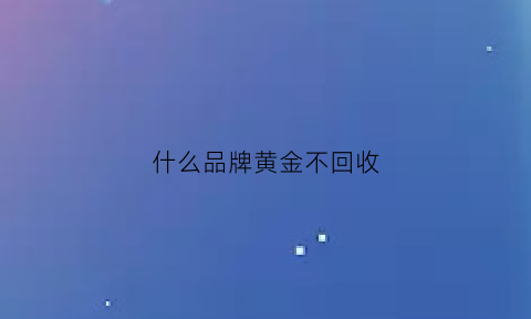 什么品牌黄金不回收(什么黄金不贬值)