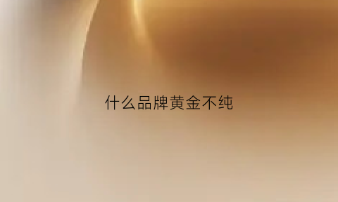 什么品牌黄金不纯