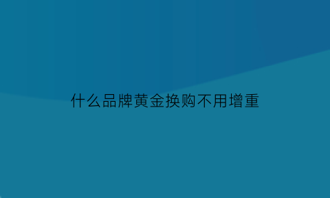 什么品牌黄金换购不用增重