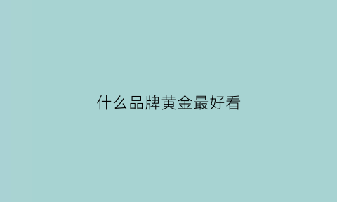 什么品牌黄金最好看(什么牌子黄金好看)