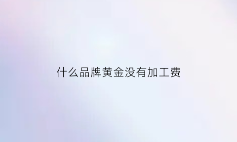 什么品牌黄金没有加工费