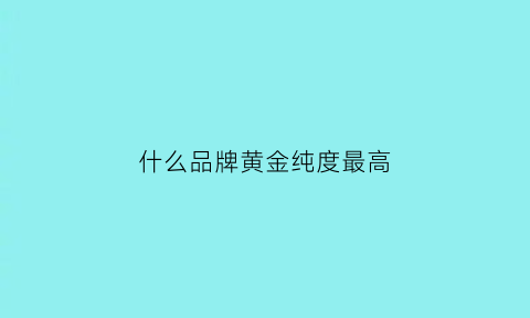 什么品牌黄金纯度最高(哪个品牌的黄金纯度高)