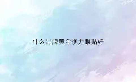 什么品牌黄金视力眼贴好(黄金视力眼贴的成分是什么)