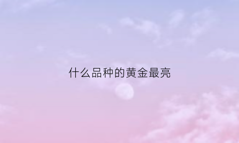 什么品种的黄金最亮(哪种金最亮)