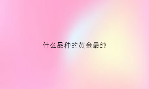 什么品种的黄金最纯(什么黄金最好最纯最贵)