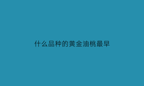 什么品种的黄金油桃最早(黄金油桃上市时间)