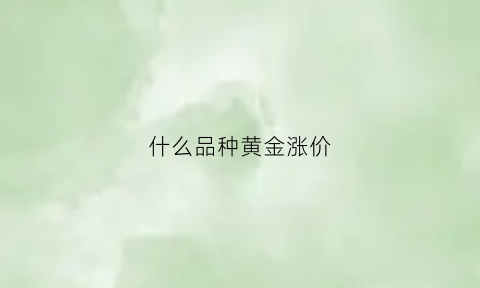 什么品种黄金涨价(什么黄金价格高)